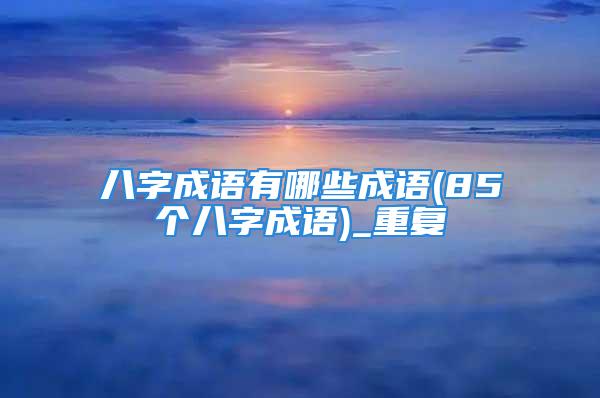 八字成语有哪些成语(85个八字成语)_重复