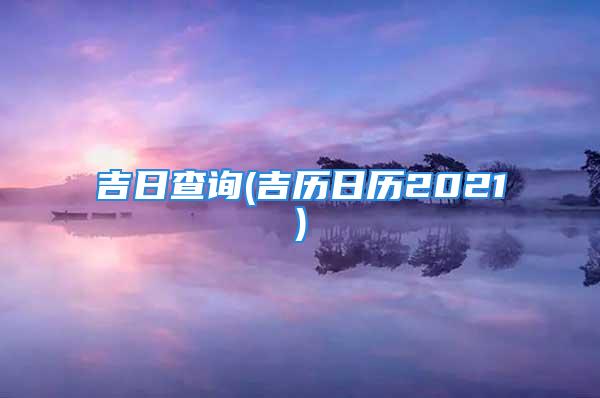 吉日查询(吉历日历2021)