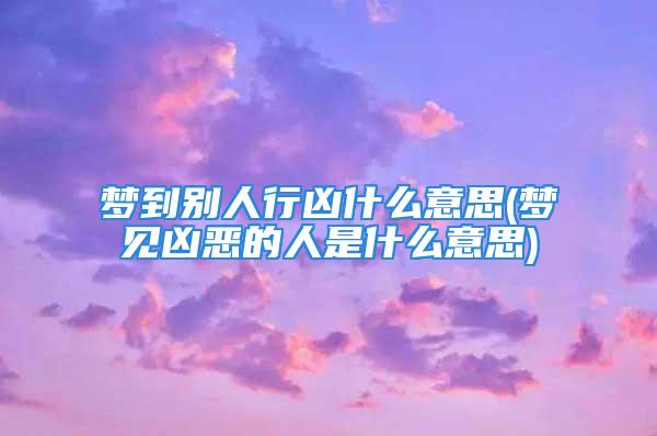 梦到别人行凶什么意思(梦见凶恶的人是什么意思)