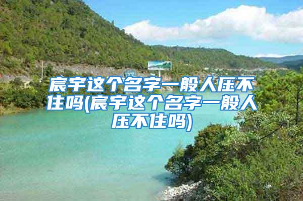 宸宇这个名字一般人压不住吗(宸宇这个名字一般人压不住吗)