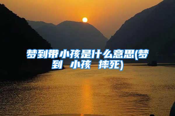 梦到带小孩是什么意思(梦到 小孩 摔死)