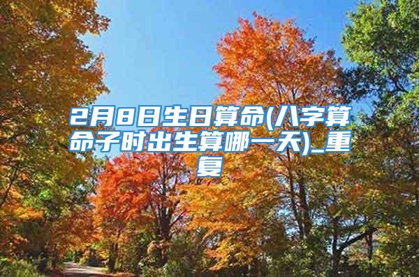 2月8日生日算命(八字算命子时出生算哪一天)_重复
