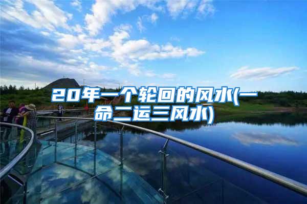 20年一个轮回的风水(一命二运三风水)
