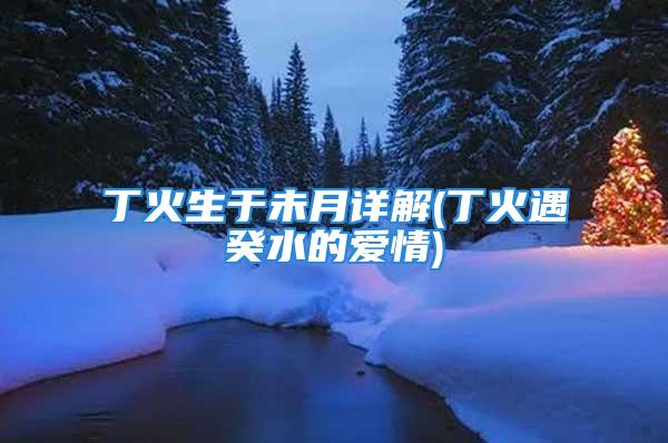 丁火生于未月详解(丁火遇癸水的爱情)
