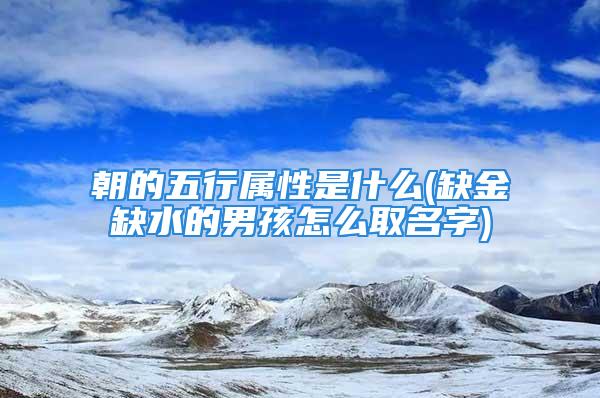 朝的五行属性是什么(缺金缺水的男孩怎么取名字)