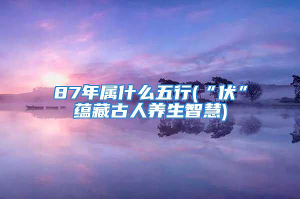 87年属什么五行(“伏”蕴藏古人养生智慧)