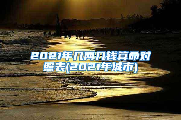 2021年几两几钱算命对照表(2021年城市)