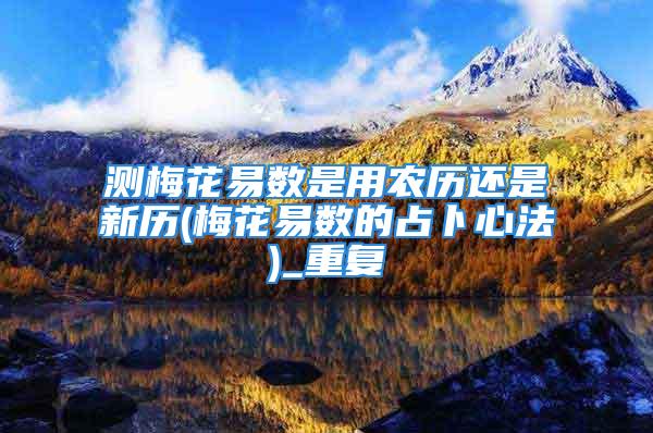 测梅花易数是用农历还是新历(梅花易数的占卜心法)_重复