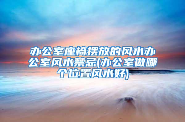 办公室座椅摆放的风水办公室风水禁忌(办公室做哪个位置风水好)