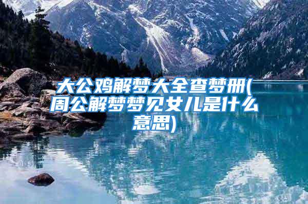 大公鸡解梦大全查梦册(周公解梦梦见女儿是什么意思)