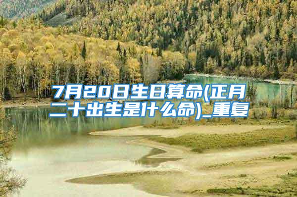 7月20日生日算命(正月二十出生是什么命)_重复