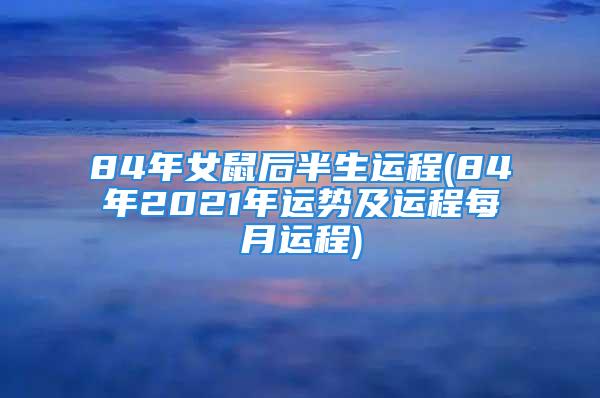 84年女鼠后半生运程(84年2021年运势及运程每月运程)
