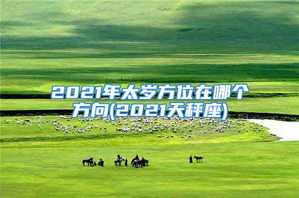 2021年太岁方位在哪个方向(2021天秤座)