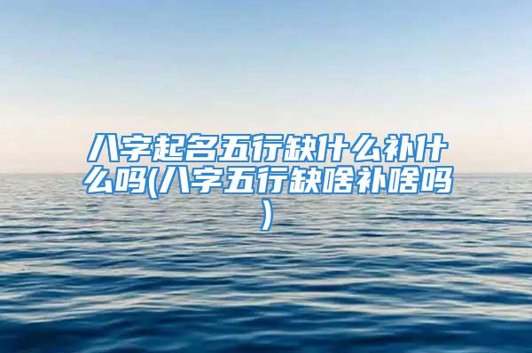 八字起名五行缺什么补什么吗(八字五行缺啥补啥吗)
