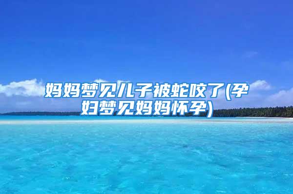 妈妈梦见儿子被蛇咬了(孕妇梦见妈妈怀孕)