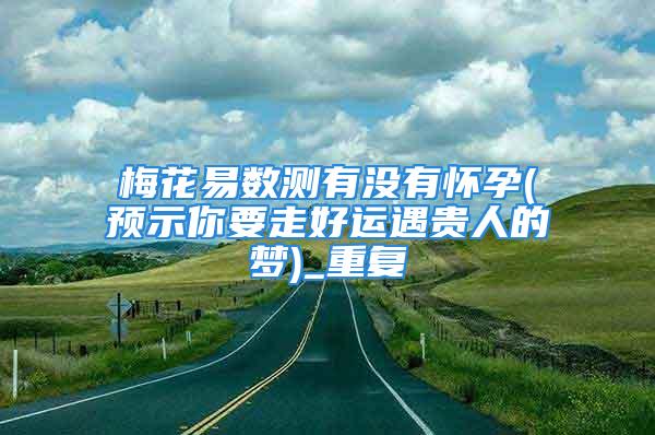 梅花易数测有没有怀孕(预示你要走好运遇贵人的梦)_重复