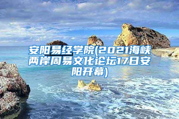 安阳易经学院(2021海峡两岸周易文化论坛17日安阳开幕)