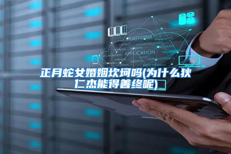正月蛇女婚姻坎坷吗(为什么狄仁杰能得善终呢)