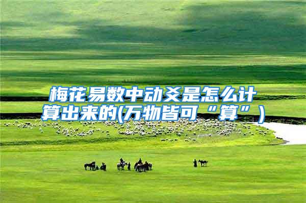 梅花易数中动爻是怎么计算出来的(万物皆可“算”)