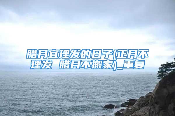 腊月宜理发的日子(正月不理发 腊月不搬家)_重复