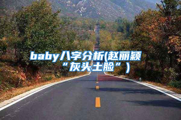 baby八字分析(赵丽颖“灰头土脸”)