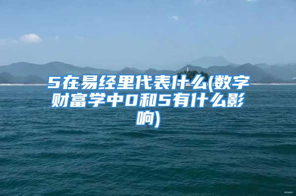 5在易经里代表什么(数字财富学中0和5有什么影响)