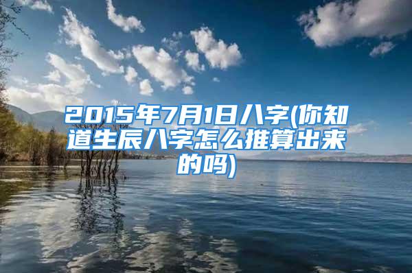 2015年7月1日八字(你知道生辰八字怎么推算出来的吗)