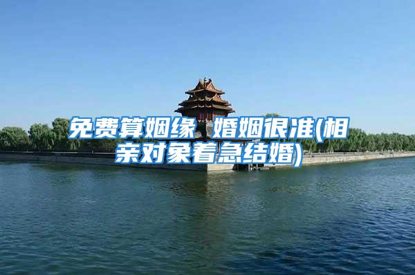 免费算姻缘 婚姻很准(相亲对象着急结婚)