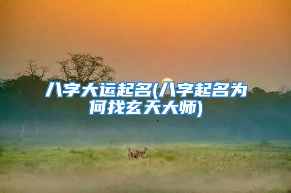八字大运起名(八字起名为何找玄天大师)
