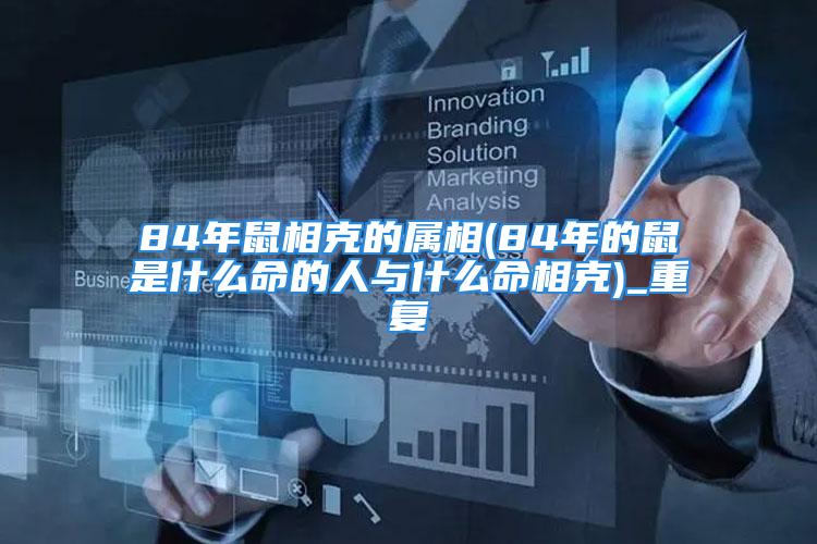 84年鼠相克的属相(84年的鼠是什么命的人与什么命相克)_重复