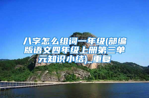 八字怎么组词一年级(部编版语文四年级上册第三单元知识小结)_重复