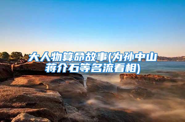 大人物算命故事(为孙中山蒋介石等名流看相)