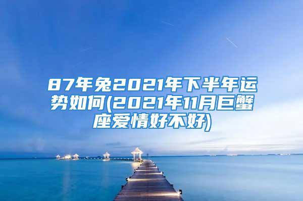 87年兔2021年下半年运势如何(2021年11月巨蟹座爱情好不好)