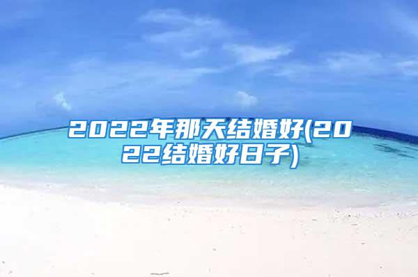 2022年那天结婚好(2022结婚好日子)