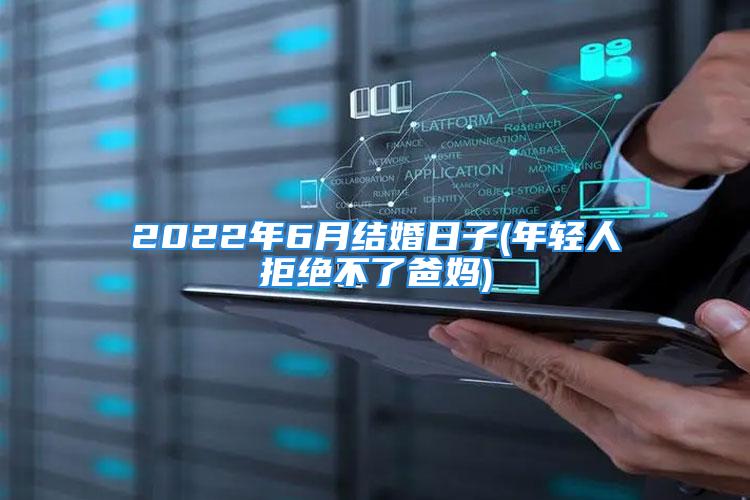 2022年6月结婚日子(年轻人拒绝不了爸妈)