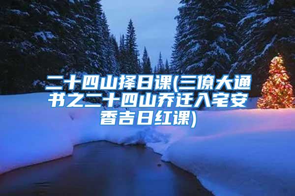 二十四山择日课(三僚大通书之二十四山乔迁入宅安香吉日红课)