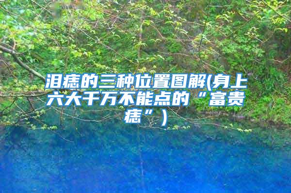 泪痣的三种位置图解(身上六大千万不能点的“富贵痣”)