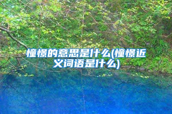 憧憬的意思是什么(憧憬近义词语是什么)