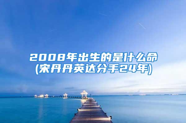 2008年出生的是什么命(宋丹丹英达分手24年)