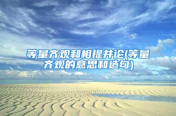 等量齐观和相提并论(等量齐观的意思和造句)