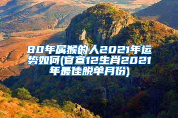 80年属猴的人2021年运势如何(官宣12生肖2021年最佳脱单月份)