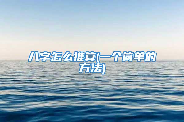 八字怎么推算(一个简单的方法)