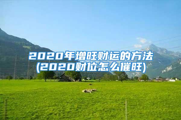 2020年增旺财运的方法(2020财位怎么催旺)