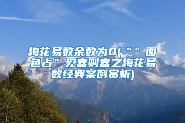 梅花易数余数为0(“”面色占”见喜则喜之梅花易数经典案例赏析)