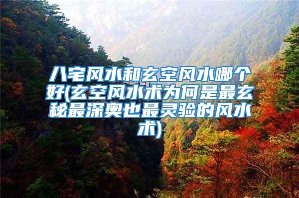 八宅风水和玄空风水哪个好(玄空风水术为何是最玄秘最深奥也最灵验的风水术)