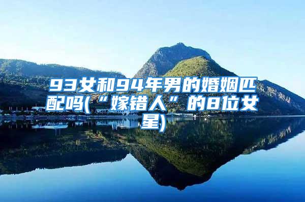 93女和94年男的婚姻匹配吗(“嫁错人”的8位女星)