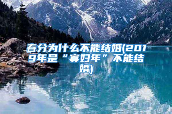 春分为什么不能结婚(2019年是“寡妇年”不能结婚)