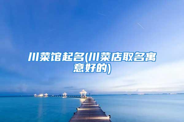 川菜馆起名(川菜店取名寓意好的)