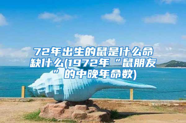 72年出生的鼠是什么命缺什么(1972年“鼠朋友”的中晚年命数)