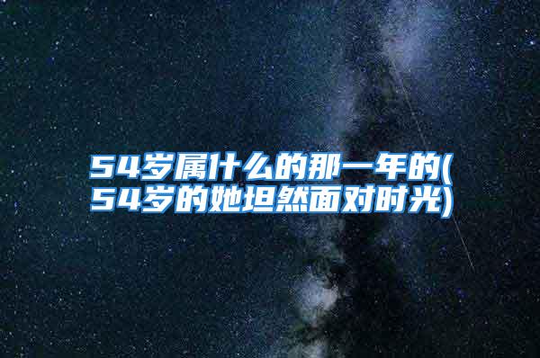 54岁属什么的那一年的(54岁的她坦然面对时光)